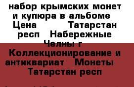  набор крымских монет и купюра в альбоме › Цена ­ 400 - Татарстан респ., Набережные Челны г. Коллекционирование и антиквариат » Монеты   . Татарстан респ.